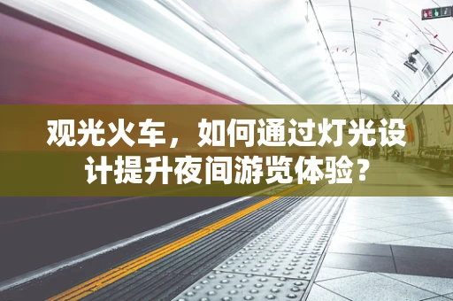 观光火车，如何通过灯光设计提升夜间游览体验？