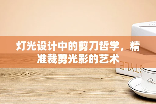 灯光设计中的剪刀哲学，精准裁剪光影的艺术