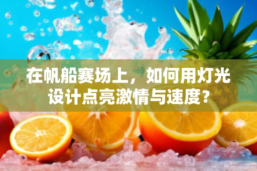 在帆船赛场上，如何用灯光设计点亮激情与速度？