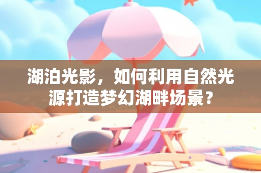 湖泊光影，如何利用自然光源打造梦幻湖畔场景？