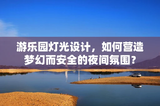 游乐园灯光设计，如何营造梦幻而安全的夜间氛围？