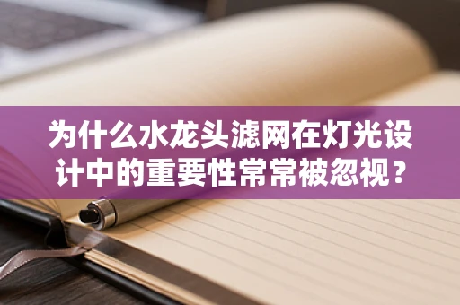为什么水龙头滤网在灯光设计中的重要性常常被忽视？
