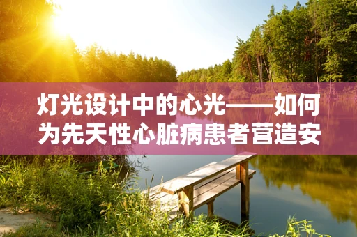 灯光设计中的心光——如何为先天性心脏病患者营造安全舒适的康复环境？