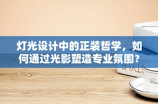 灯光设计中的正装哲学，如何通过光影塑造专业氛围？