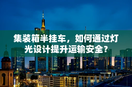 集装箱半挂车，如何通过灯光设计提升运输安全？