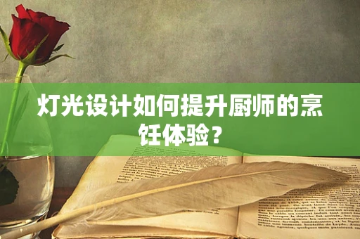灯光设计如何提升厨师的烹饪体验？