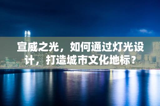 宣威之光，如何通过灯光设计，打造城市文化地标？