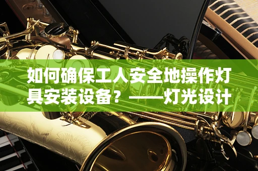 如何确保工人安全地操作灯具安装设备？——灯光设计师的现场安全考量