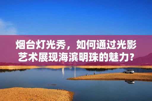 烟台灯光秀，如何通过光影艺术展现海滨明珠的魅力？