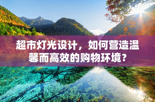 超市灯光设计，如何营造温馨而高效的购物环境？