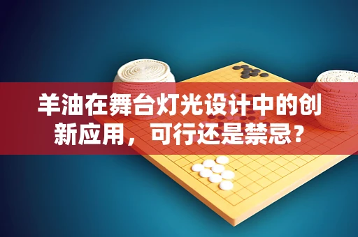 羊油在舞台灯光设计中的创新应用，可行还是禁忌？