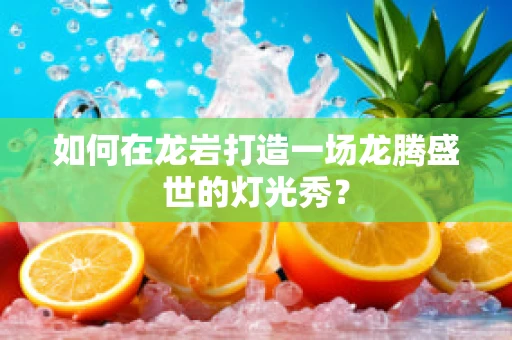 如何在龙岩打造一场龙腾盛世的灯光秀？