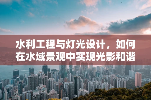 水利工程与灯光设计，如何在水域景观中实现光影和谐？