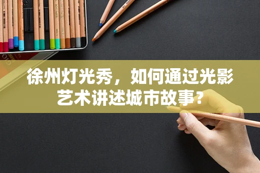 徐州灯光秀，如何通过光影艺术讲述城市故事？