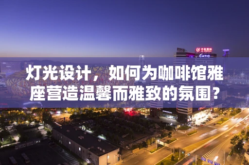 灯光设计，如何为咖啡馆雅座营造温馨而雅致的氛围？