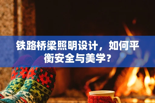 铁路桥梁照明设计，如何平衡安全与美学？