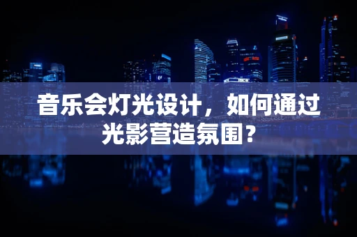 音乐会灯光设计，如何通过光影营造氛围？