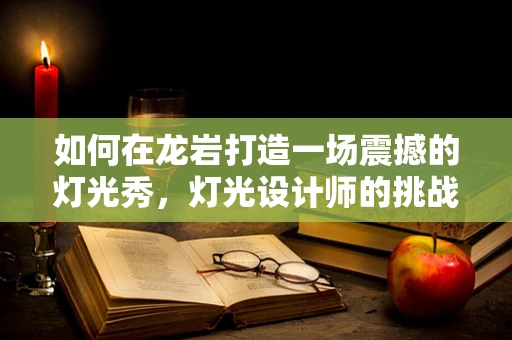 如何在龙岩打造一场震撼的灯光秀，灯光设计师的挑战与创意