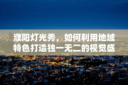 濮阳灯光秀，如何利用地域特色打造独一无二的视觉盛宴？