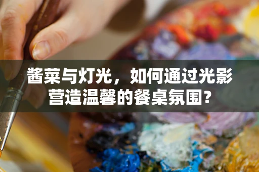 酱菜与灯光，如何通过光影营造温馨的餐桌氛围？