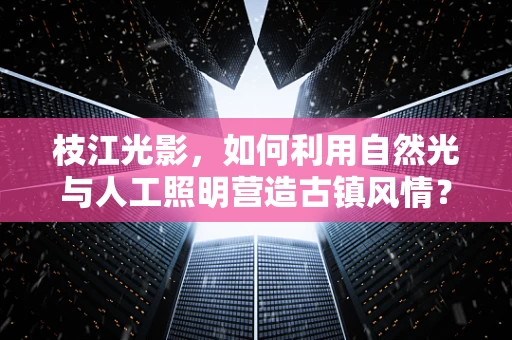 枝江光影，如何利用自然光与人工照明营造古镇风情？