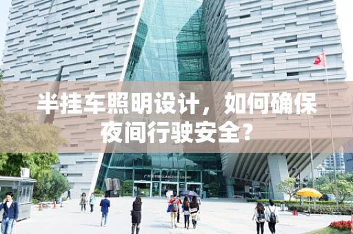 半挂车照明设计，如何确保夜间行驶安全？
