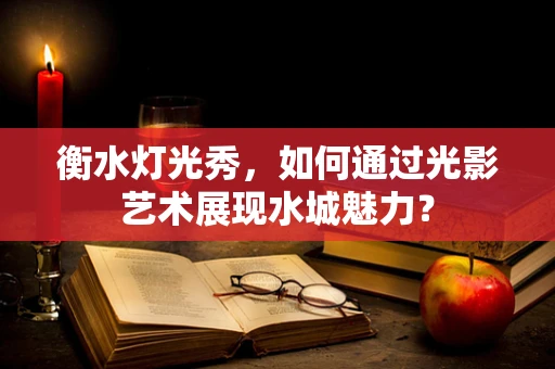 衡水灯光秀，如何通过光影艺术展现水城魅力？