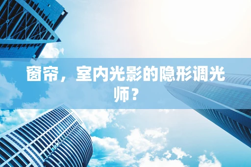 窗帘，室内光影的隐形调光师？