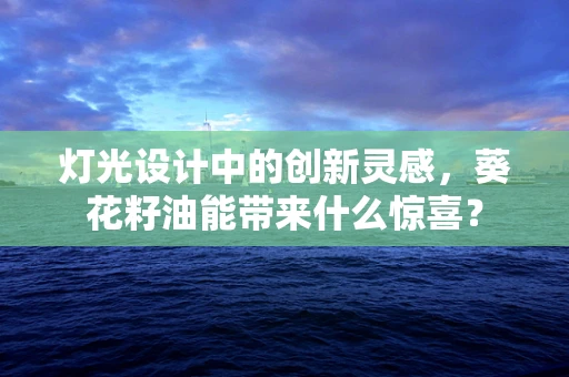 灯光设计中的创新灵感，葵花籽油能带来什么惊喜？