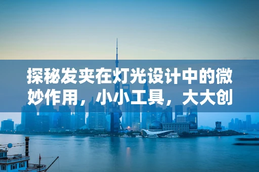 探秘发夹在灯光设计中的微妙作用，小小工具，大大创意！
