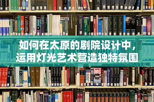如何在太原的剧院设计中，运用灯光艺术营造独特氛围？