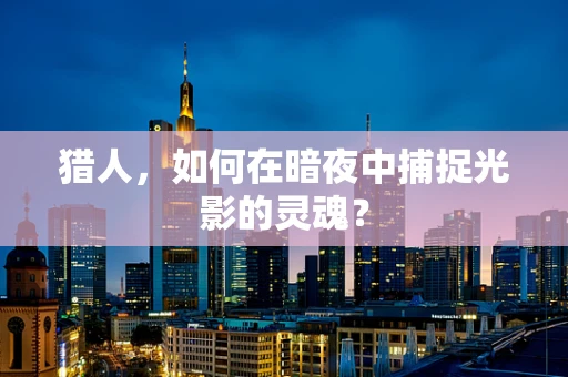 猎人，如何在暗夜中捕捉光影的灵魂？