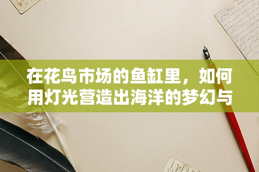 在花鸟市场的鱼缸里，如何用灯光营造出海洋的梦幻与生机？