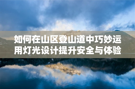 如何在山区登山道中巧妙运用灯光设计提升安全与体验？