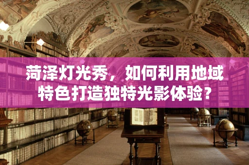 菏泽灯光秀，如何利用地域特色打造独特光影体验？