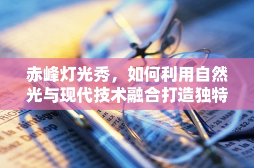 赤峰灯光秀，如何利用自然光与现代技术融合打造独特夜景？