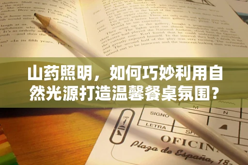 山药照明，如何巧妙利用自然光源打造温馨餐桌氛围？