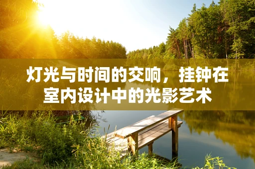 灯光与时间的交响，挂钟在室内设计中的光影艺术