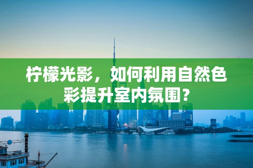 柠檬光影，如何利用自然色彩提升室内氛围？
