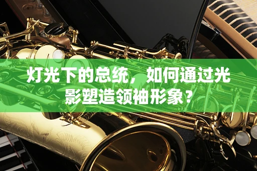 灯光下的总统，如何通过光影塑造领袖形象？