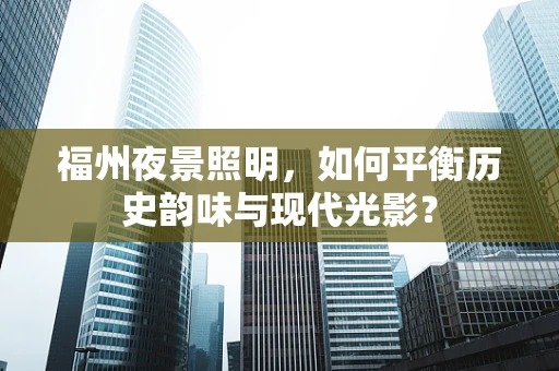 福州夜景照明，如何平衡历史韵味与现代光影？