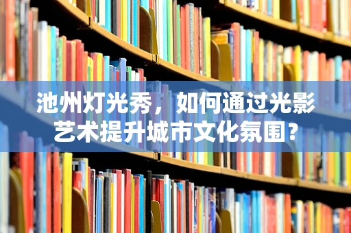 池州灯光秀，如何通过光影艺术提升城市文化氛围？