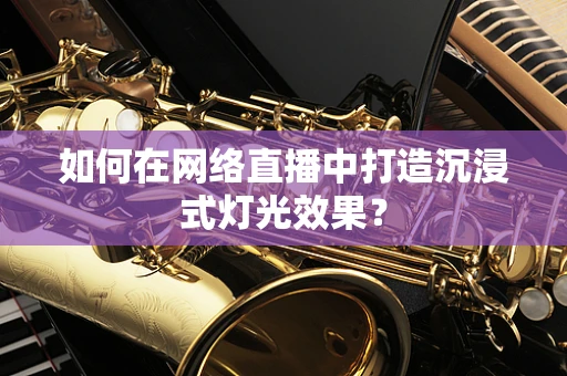 如何在网络直播中打造沉浸式灯光效果？