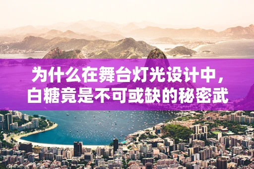 为什么在舞台灯光设计中，白糖竟是不可或缺的秘密武器？