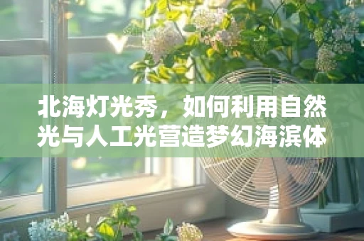 北海灯光秀，如何利用自然光与人工光营造梦幻海滨体验？