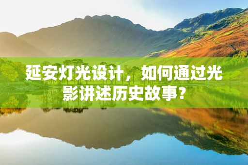 延安灯光设计，如何通过光影讲述历史故事？