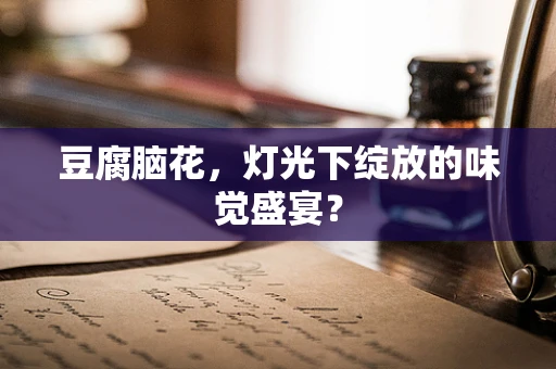 豆腐脑花，灯光下绽放的味觉盛宴？