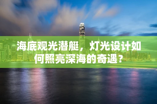 海底观光潜艇，灯光设计如何照亮深海的奇遇？