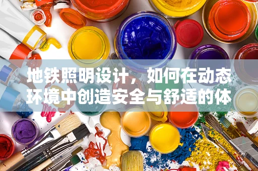 地铁照明设计，如何在动态环境中创造安全与舒适的体验？