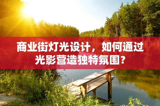 商业街灯光设计，如何通过光影营造独特氛围？
